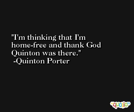 I'm thinking that I'm home-free and thank God Quinton was there. -Quinton Porter