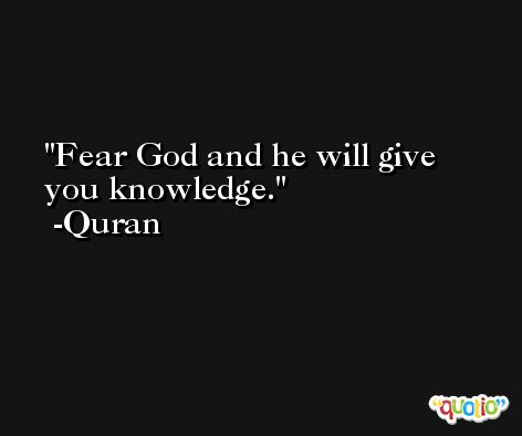 Fear God and he will give you knowledge. -Quran