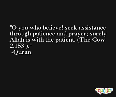O you who believe! seek assistance through patience and prayer; surely Allah is with the patient. (The Cow 2.153 ). -Quran