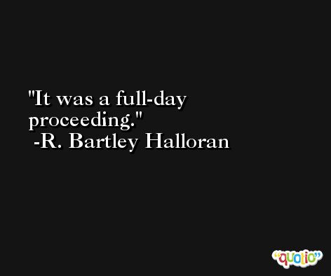 It was a full-day proceeding. -R. Bartley Halloran