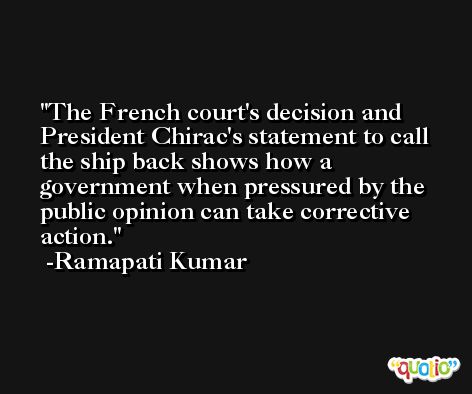 The French court's decision and President Chirac's statement to call the ship back shows how a government when pressured by the public opinion can take corrective action. -Ramapati Kumar