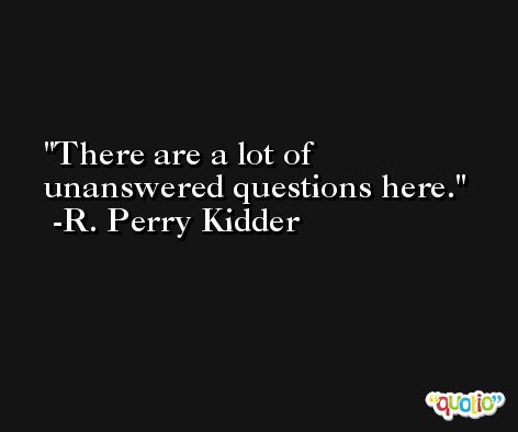 There are a lot of unanswered questions here. -R. Perry Kidder