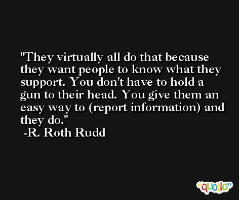 They virtually all do that because they want people to know what they support. You don't have to hold a gun to their head. You give them an easy way to (report information) and they do. -R. Roth Rudd