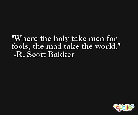 Where the holy take men for fools, the mad take the world. -R. Scott Bakker
