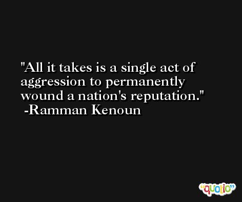 All it takes is a single act of aggression to permanently wound a nation's reputation. -Ramman Kenoun