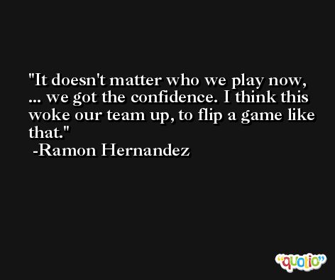It doesn't matter who we play now, ... we got the confidence. I think this woke our team up, to flip a game like that. -Ramon Hernandez