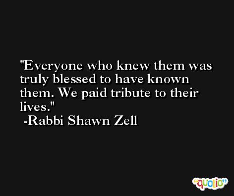 Everyone who knew them was truly blessed to have known them. We paid tribute to their lives. -Rabbi Shawn Zell