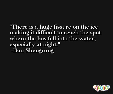 There is a huge fissure on the ice making it difficult to reach the spot where the bus fell into the water, especially at night. -Bao Shengrong