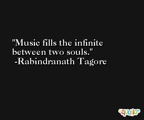 Music fills the infinite between two souls. -Rabindranath Tagore