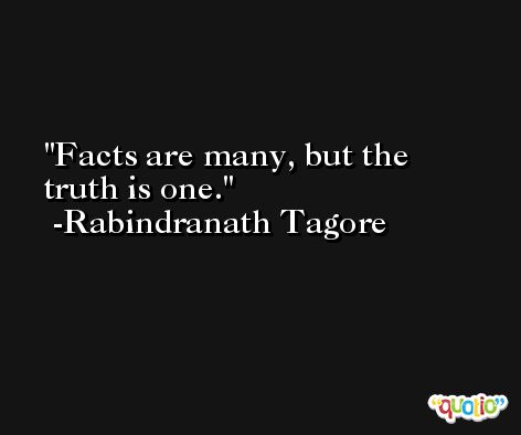 Facts are many, but the truth is one. -Rabindranath Tagore