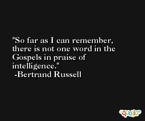 So far as I can remember, there is not one word in the Gospels in praise of intelligence. -Bertrand Russell