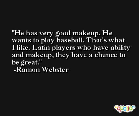 He has very good makeup. He wants to play baseball. That's what I like. Latin players who have ability and makeup, they have a chance to be great. -Ramon Webster