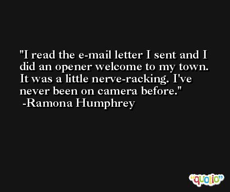 I read the e-mail letter I sent and I did an opener welcome to my town. It was a little nerve-racking. I've never been on camera before. -Ramona Humphrey