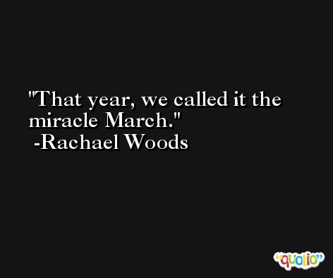 That year, we called it the miracle March. -Rachael Woods