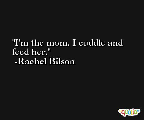 I'm the mom. I cuddle and feed her. -Rachel Bilson