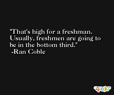 That's high for a freshman. Usually, freshmen are going to be in the bottom third. -Ran Coble