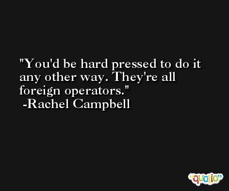 You'd be hard pressed to do it any other way. They're all foreign operators. -Rachel Campbell