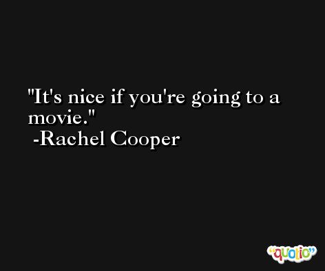 It's nice if you're going to a movie. -Rachel Cooper