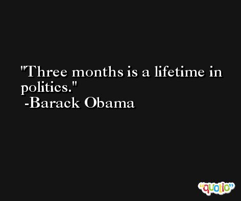 Three months is a lifetime in politics. -Barack Obama