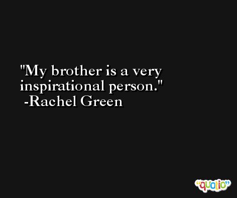 My brother is a very inspirational person. -Rachel Green