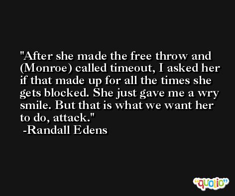 After she made the free throw and (Monroe) called timeout, I asked her if that made up for all the times she gets blocked. She just gave me a wry smile. But that is what we want her to do, attack. -Randall Edens
