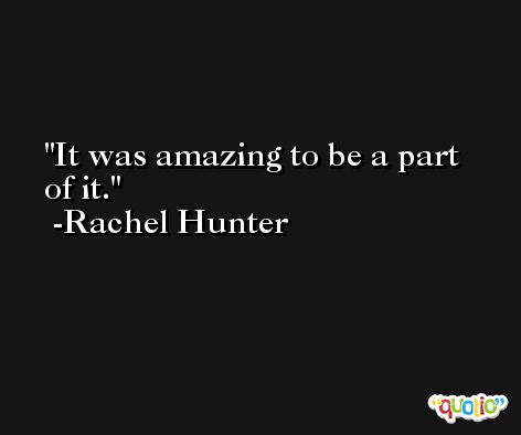 It was amazing to be a part of it. -Rachel Hunter