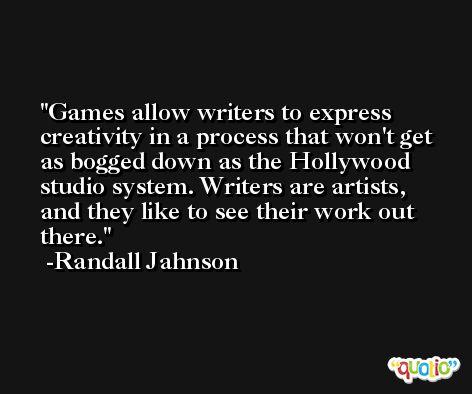 Games allow writers to express creativity in a process that won't get as bogged down as the Hollywood studio system. Writers are artists, and they like to see their work out there. -Randall Jahnson