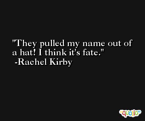 They pulled my name out of a hat! I think it's fate. -Rachel Kirby