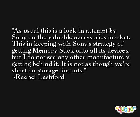 As usual this is a lock-in attempt by Sony on the valuable accessories market. This in keeping with Sony's strategy of getting Memory Stick onto all its devices, but I do not see any other manufacturers getting behind it. It is not as though we're short on storage formats. -Rachel Lashford