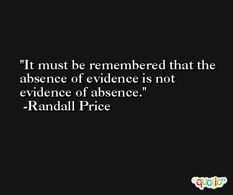 It must be remembered that the absence of evidence is not evidence of absence. -Randall Price