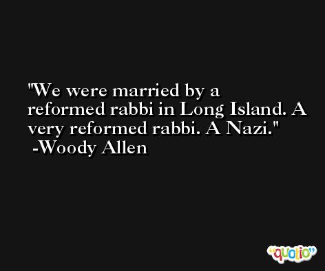 We were married by a reformed rabbi in Long Island. A very reformed rabbi. A Nazi. -Woody Allen