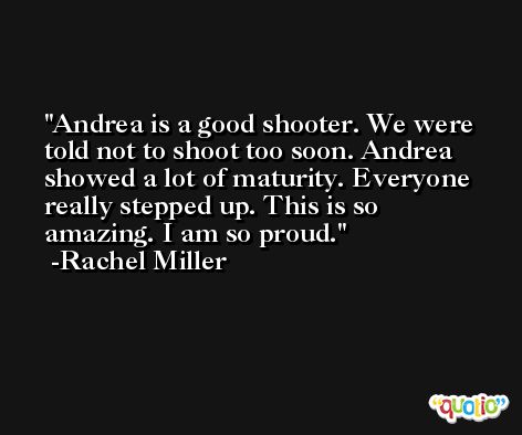 Andrea is a good shooter. We were told not to shoot too soon. Andrea showed a lot of maturity. Everyone really stepped up. This is so amazing. I am so proud. -Rachel Miller