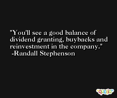 You'll see a good balance of dividend granting, buybacks and reinvestment in the company. -Randall Stephenson