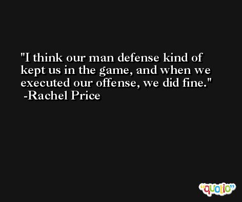 I think our man defense kind of kept us in the game, and when we executed our offense, we did fine. -Rachel Price