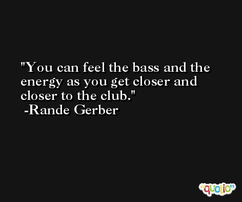 You can feel the bass and the energy as you get closer and closer to the club. -Rande Gerber