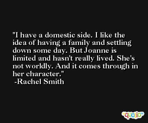 I have a domestic side. I like the idea of having a family and settling down some day. But Joanne is limited and hasn't really lived. She's not worldly. And it comes through in her character. -Rachel Smith