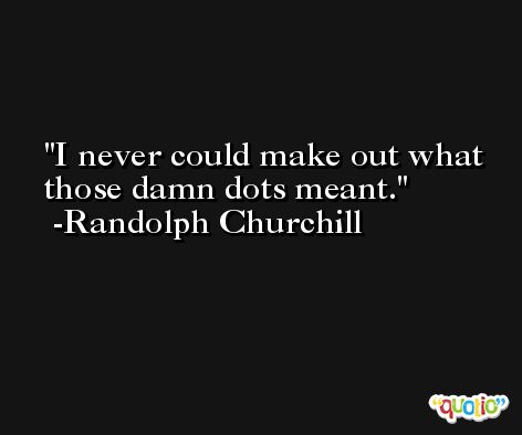 I never could make out what those damn dots meant. -Randolph Churchill