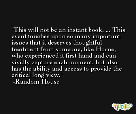 This will not be an instant book, ... This event touches upon so many important issues that it deserves thoughtful treatment from someone, like Horne, who experienced it first hand and can vividly capture each moment, but also has the ability and access to provide the critical long view. -Random House