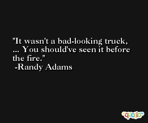 It wasn't a bad-looking truck, ... You should've seen it before the fire. -Randy Adams
