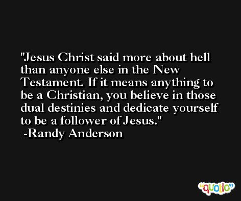 Jesus Christ said more about hell than anyone else in the New Testament. If it means anything to be a Christian, you believe in those dual destinies and dedicate yourself to be a follower of Jesus. -Randy Anderson