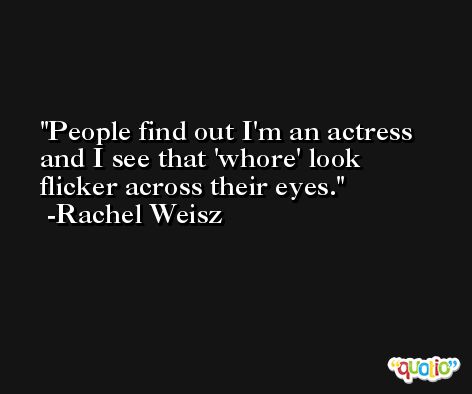 People find out I'm an actress and I see that 'whore' look flicker across their eyes. -Rachel Weisz