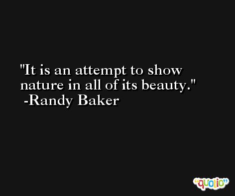 It is an attempt to show nature in all of its beauty. -Randy Baker