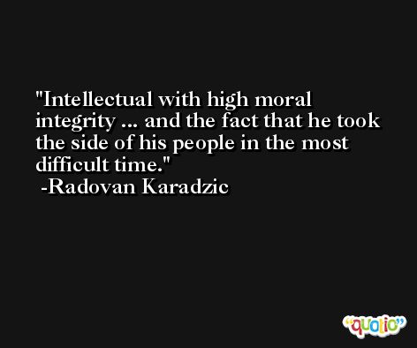 Intellectual with high moral integrity ... and the fact that he took the side of his people in the most difficult time. -Radovan Karadzic