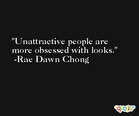Unattractive people are more obsessed with looks. -Rae Dawn Chong