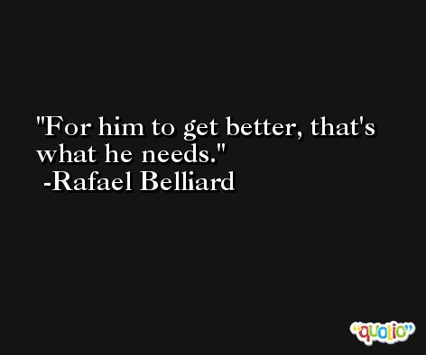 For him to get better, that's what he needs. -Rafael Belliard