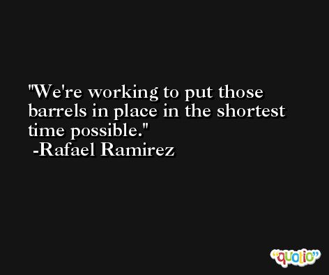 We're working to put those barrels in place in the shortest time possible. -Rafael Ramirez