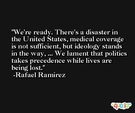 We're ready. There's a disaster in the United States, medical coverage is not sufficient, but ideology stands in the way, ... We lament that politics takes precedence while lives are being lost. -Rafael Ramirez