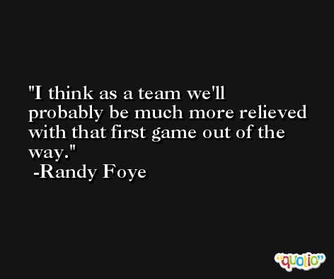 I think as a team we'll probably be much more relieved with that first game out of the way. -Randy Foye