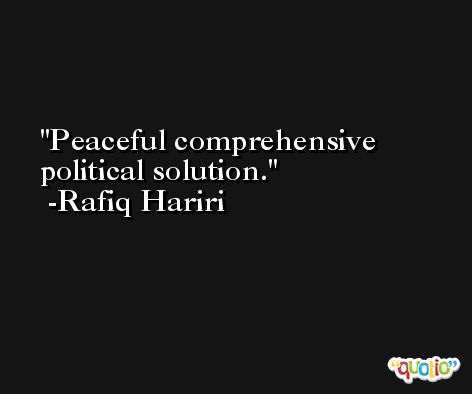 Peaceful comprehensive political solution. -Rafiq Hariri