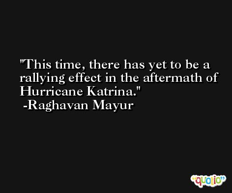 This time, there has yet to be a rallying effect in the aftermath of Hurricane Katrina. -Raghavan Mayur